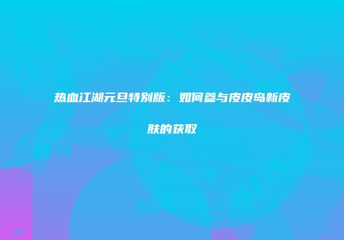 热血江湖元旦特别版:如何参与皮皮岛新皮肤的获取