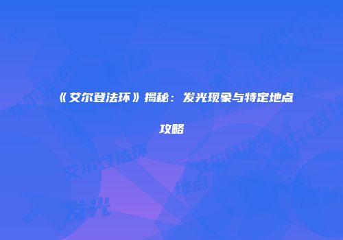 《艾尔登法环》揭秘：发光现象与特定地点攻略