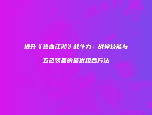提升《热血江湖》战斗力：战神技能与五色装备的最优组合方法