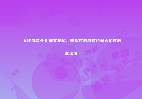 《传奇霸业》抽奖攻略：掌握时机与技巧最大化你的幸运值