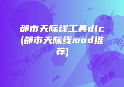都市天际线工具dlc(都市天际线mod推荐)