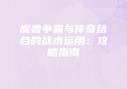 魔兽争霸与传奇结合的战术运用：攻略指南