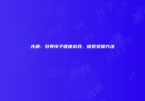 光遇：引导孩子健康游戏，探索变矮方法