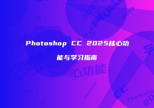 Photoshop CC 2025核心功能与学习指南
