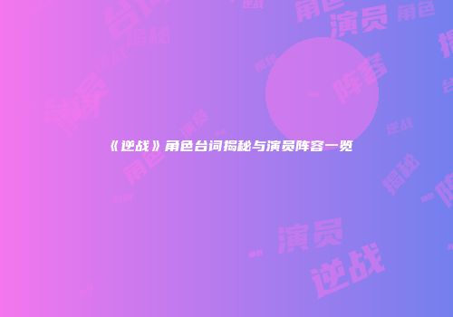 《逆战》角色台词揭秘与演员阵容一览