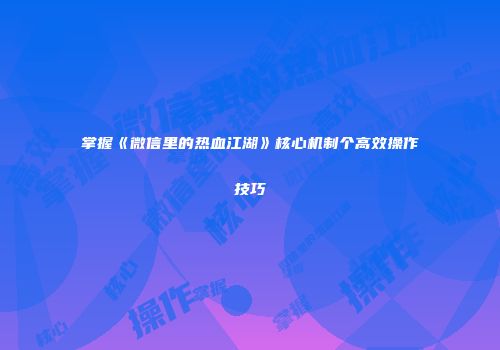 掌握《微信里的热血江湖》核心机制个高效操作技巧