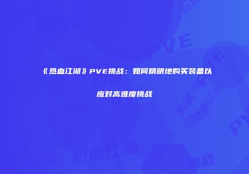 《热血江湖》PVE挑战：如何精明地购买装备以应对高难度挑战