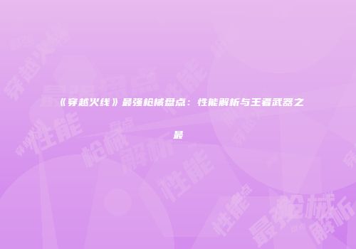 《穿越火线》最强枪械盘点：性能解析与王者武器之最
