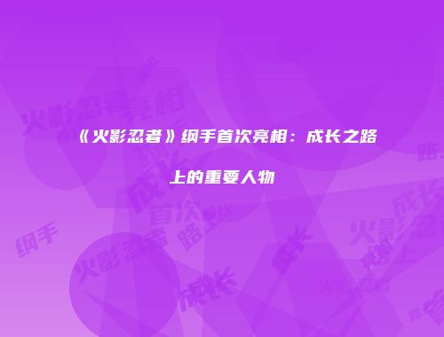 《火影忍者》纲手首次亮相：成长之路上的重要人物