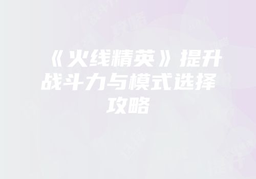 《火线精英》提升战斗力与模式选择攻略
