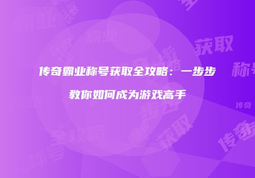 传奇霸业称号获取全攻略：一步步教你如何成为游戏高手