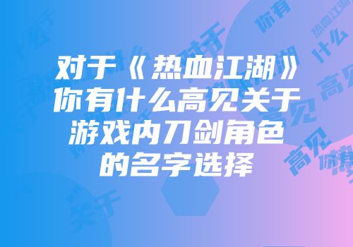 对于《热血江湖》你有什么高见关于游戏内刀剑角色的名字选择