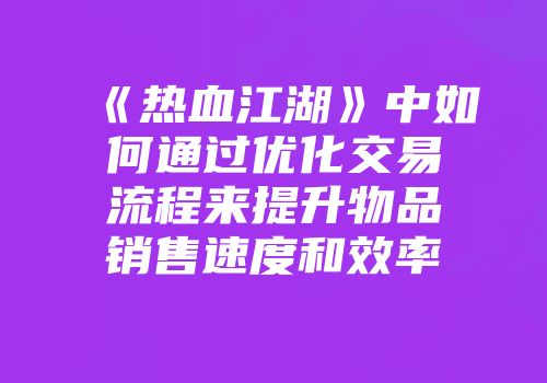 《热血江湖》中如何通过优化交易流程来提升物品销售速度和效率