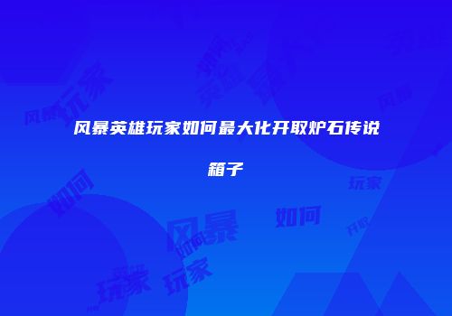 风暴英雄玩家如何最大化开取炉石传说箱子