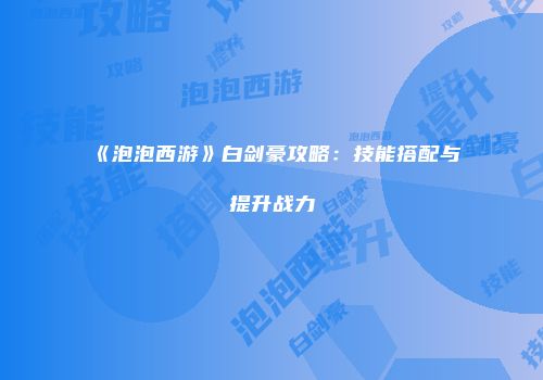 《泡泡西游》白剑豪攻略：技能搭配与提升战力