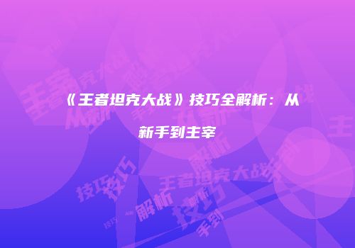 《王者坦克大战》技巧全解析：从新手到主宰