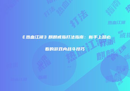 《热血江湖》麒麟戒指打法指南：新手上路必看的游戏内战斗技巧