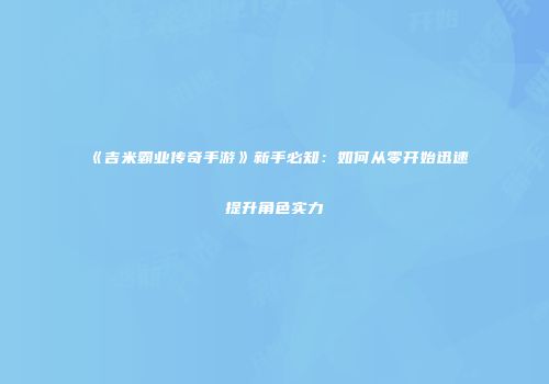 《吉米霸业传奇手游》新手必知：如何从零开始迅速提升角色实力