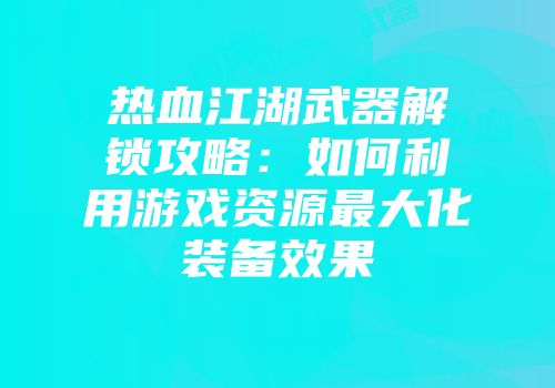 热血江湖武器解锁攻略：如何利用游戏资源最大化装备效果