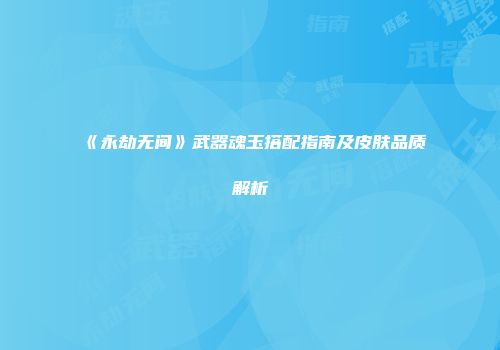 《永劫无间》武器魂玉搭配指南及皮肤品质解析