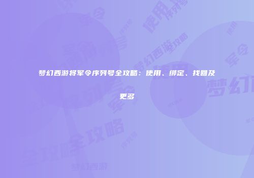 梦幻西游将军令序列号全攻略：使用、绑定、找回及更多
