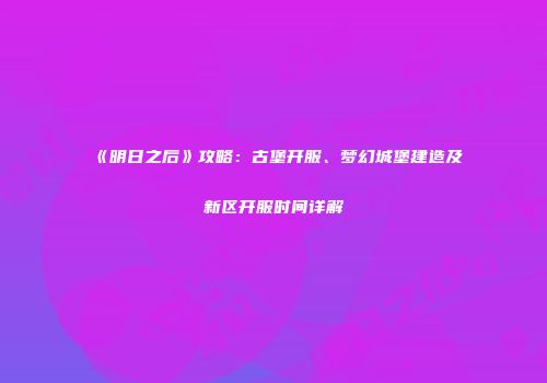 《明日之后》攻略：古堡开服、梦幻城堡建造及新区开服时间详解