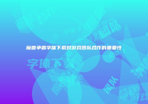 魔兽争霸字体下载对游戏团队合作的重要性