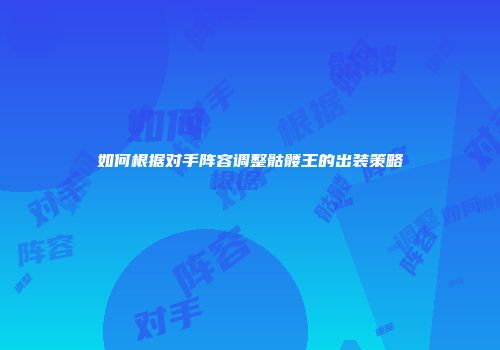 如何根据对手阵容调整骷髅王的出装策略