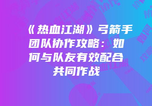 《热血江湖》弓箭手团队协作攻略:如何与队友有效配合共同作战