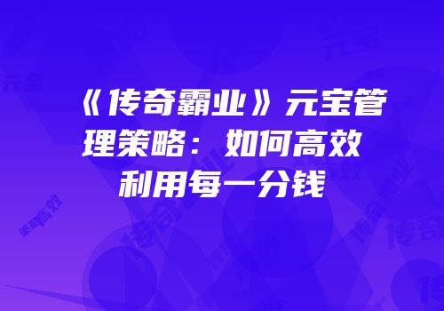 《传奇霸业》元宝管理策略:如何高效利用每一分钱