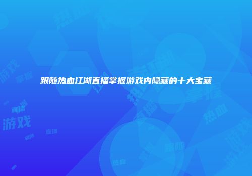 跟随热血江湖直播掌握游戏内隐藏的十大宝藏
