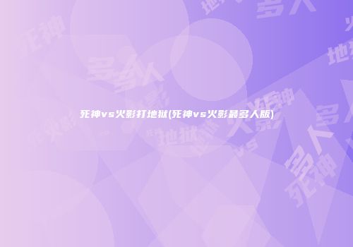 死神vs火影打地狱(死神vs火影最多人版)