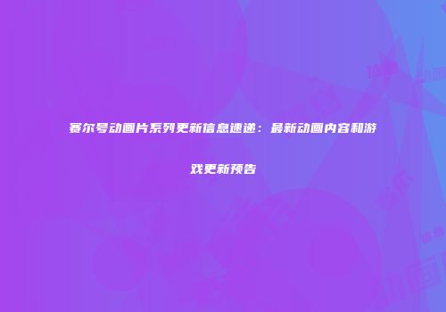 赛尔号动画片系列更新信息速递:最新动画内容和游戏更新预告