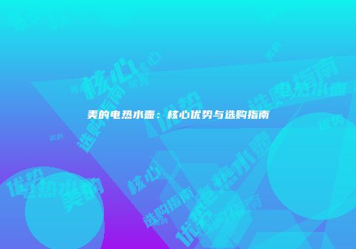 美的电热水壶：核心优势与选购指南