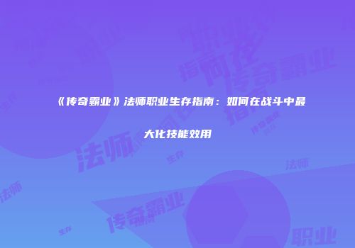 《传奇霸业》法师职业生存指南：如何在战斗中最大化技能效用
