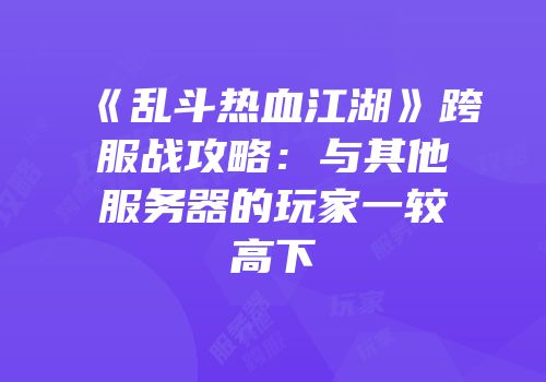 《乱斗热血江湖》跨服战攻略：与其他服务器的玩家一较高下