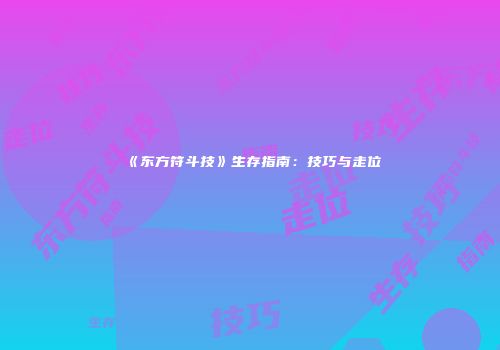 《东方符斗技》生存指南：技巧与走位
