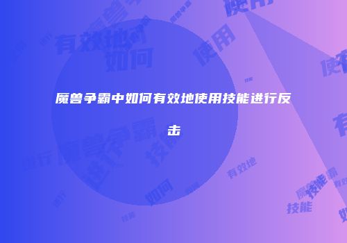 魔兽争霸中如何有效地使用技能进行反击