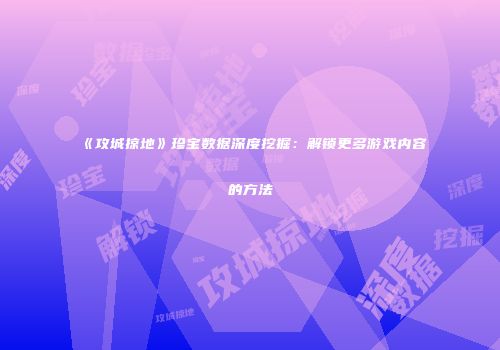 《攻城掠地》珍宝数据深度挖掘：解锁更多游戏内容的方法
