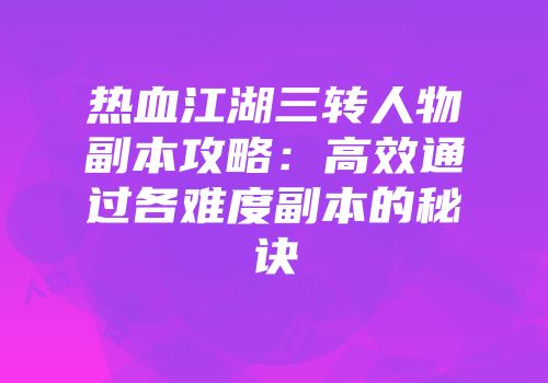 热血江湖三转人物副本攻略:高效通过各难度副本的秘诀