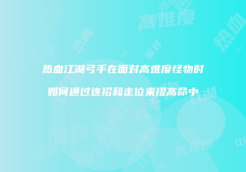 热血江湖弓手在面对高难度怪物时如何通过连招和走位来提高命中