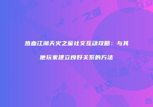 热血江湖天火之萤社交互动攻略：与其他玩家建立良好关系的方法