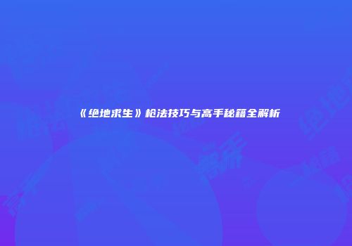 《绝地求生》枪法技巧与高手秘籍全解析