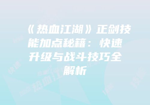 《热血江湖》正剑技能加点秘籍：快速升级与战斗技巧全解析