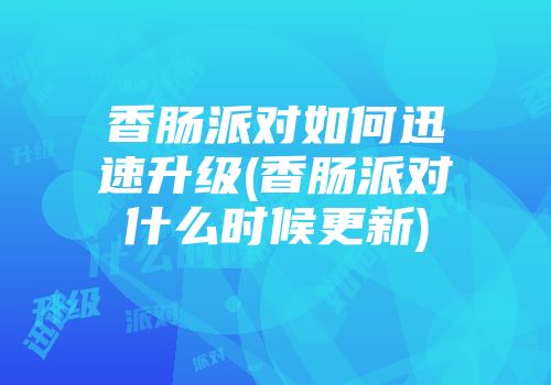 香肠派对如何迅速升级(香肠派对什么时候更新)