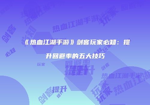 《热血江湖手游》剑客玩家必知：提升回避率的五大技巧