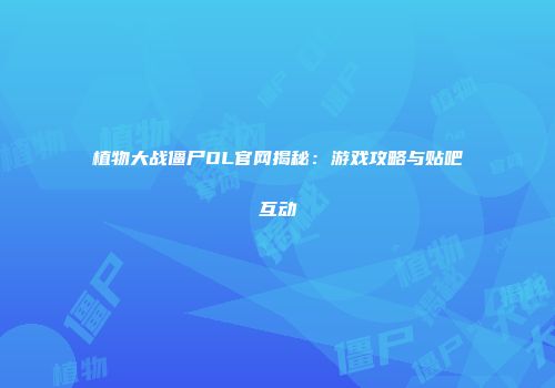 植物大战僵尸OL官网揭秘：游戏攻略与贴吧互动