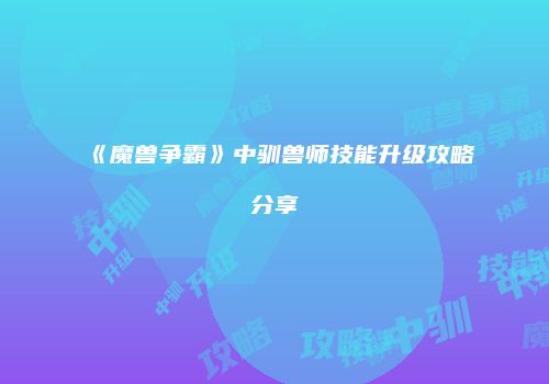 《魔兽争霸》中驯兽师技能升级攻略分享