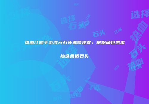 热血江湖手游混元石头选择建议：根据角色需求挑选合适石头
