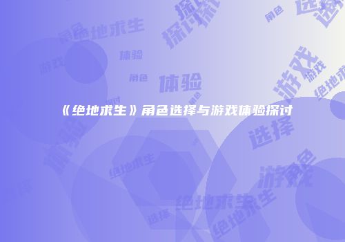《绝地求生》角色选择与游戏体验探讨